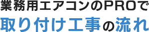 業務用エアコンのPROで取り付け工事の流れ