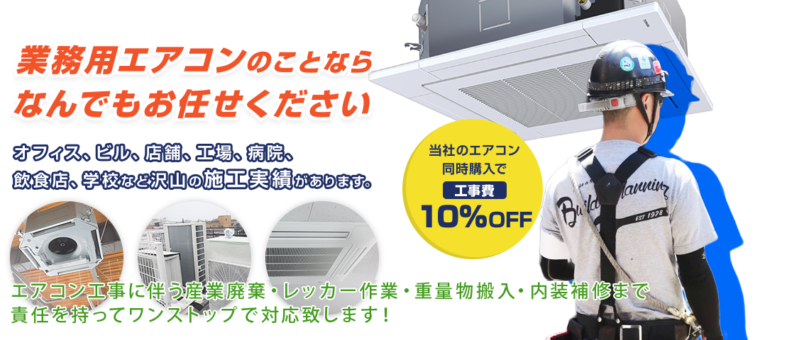 業務用エアコンのことならなんでもお任せ下さい。オフィス、ビル、店舗、工場、病院、飲食店、学校など沢山の施工実績があります。当社のエアコン同時購入で工事費10%OFF